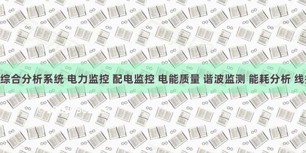 发电站综合分析系统 电力监控 配电监控 电能质量 谐波监测 能耗分析 线损分析 