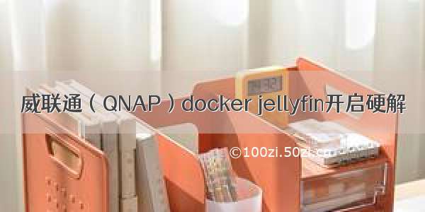 威联通（QNAP）docker jellyfin开启硬解