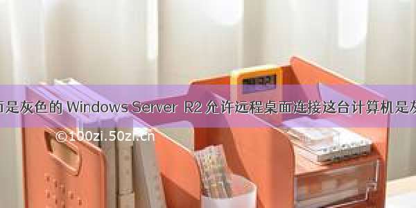 计算机远程桌面是灰色的 Windows Server  R2 允许远程桌面连接这台计算机是灰色解决办法...