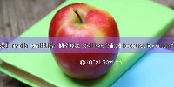 【已解决】nvidia-smi报错：NVIDIA-SMI has failed because it couldn’t commu