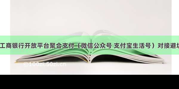 php 工商银行开放平台聚合支付（微信公众号 支付宝生活号）对接避坑指南