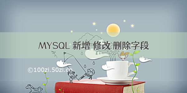 MYSQL 新增 修改 删除字段