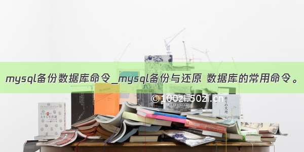 mysql备份数据库命令_mysql备份与还原 数据库的常用命令。