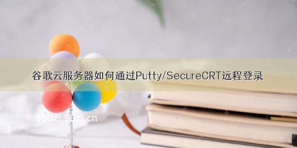 谷歌云服务器如何通过Putty/SecureCRT远程登录