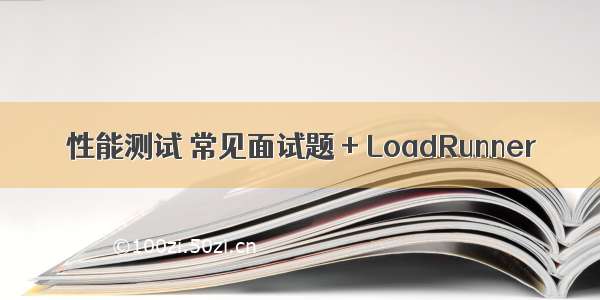 性能测试 常见面试题 + LoadRunner