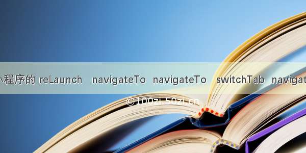 微信小程序的 reLaunch   navigateTo  navigateTo   switchTab  navigateBack