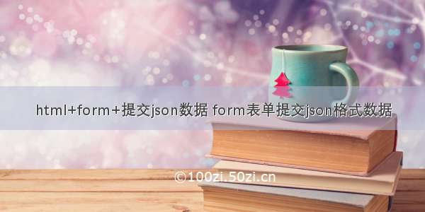 html+form+提交json数据 form表单提交json格式数据