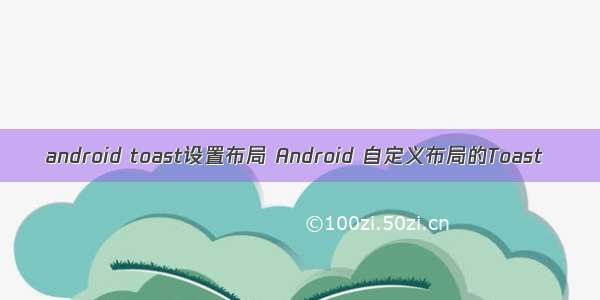 android toast设置布局 Android 自定义布局的Toast