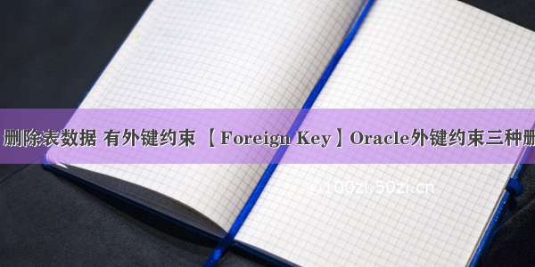 oracle 删除表数据 有外键约束 【Foreign Key】Oracle外键约束三种删除行为