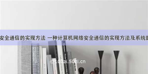 计算机网络安全通信的实现方法 一种计算机网络安全通信的实现方法及系统的制作方法...