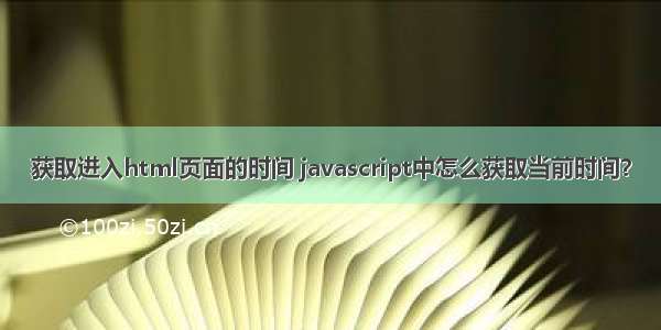 获取进入html页面的时间 javascript中怎么获取当前时间？