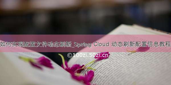 java如何实现配置文件动态刷新_Spring Cloud 动态刷新配置信息教程详解