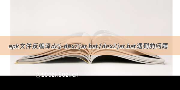 apk文件反编译d2j-dex2jar.bat/dex2jar.bat遇到的问题