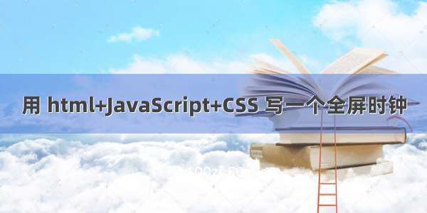 用 html+JavaScript+CSS 写一个全屏时钟