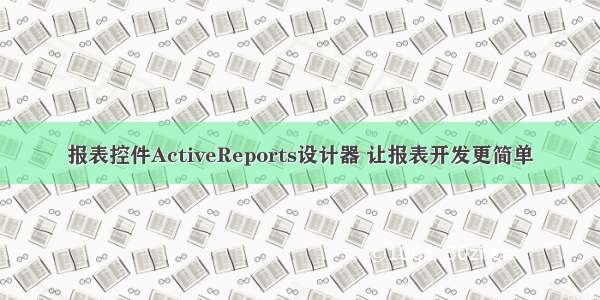 报表控件ActiveReports设计器 让报表开发更简单