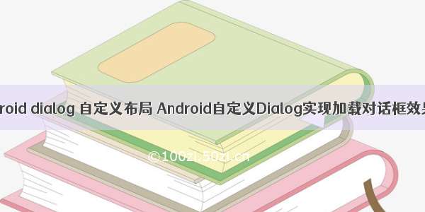 android dialog 自定义布局 Android自定义Dialog实现加载对话框效果