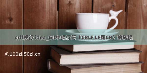 crlf换行 idea_Git中换行符（CRLF LF和CR）的转换