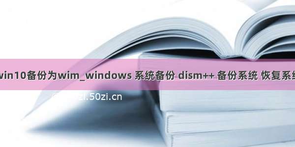 win10备份为wim_windows 系统备份 dism++ 备份系统 恢复系统