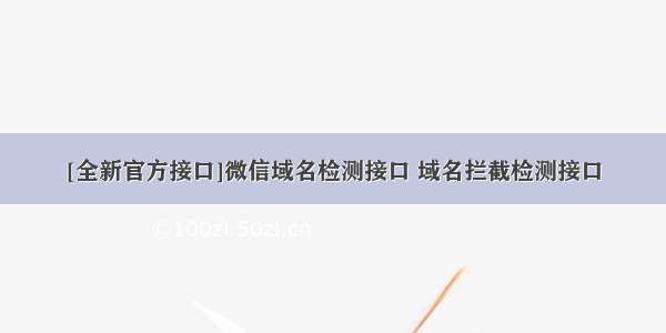 [全新官方接口]微信域名检测接口 域名拦截检测接口