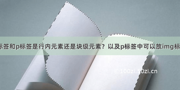 img标签和p标签是行内元素还是块级元素？以及p标签中可以放img标签吗？