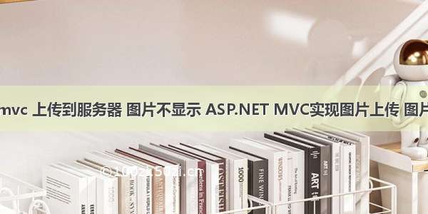 asp.net mvc 上传到服务器 图片不显示 ASP.NET MVC实现图片上传 图片预览显示