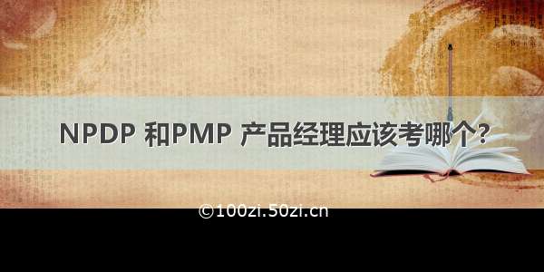 NPDP 和PMP 产品经理应该考哪个?