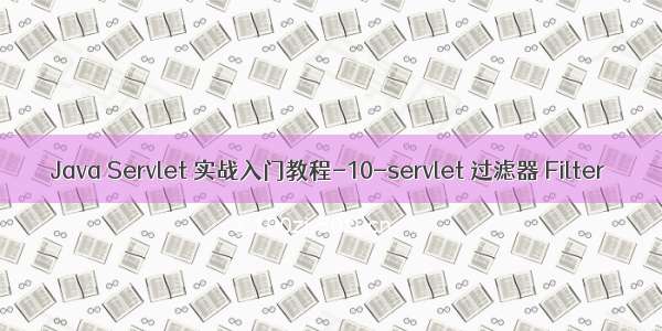 Java Servlet 实战入门教程-10-servlet 过滤器 Filter