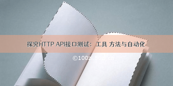 探究HTTP API接口测试：工具 方法与自动化