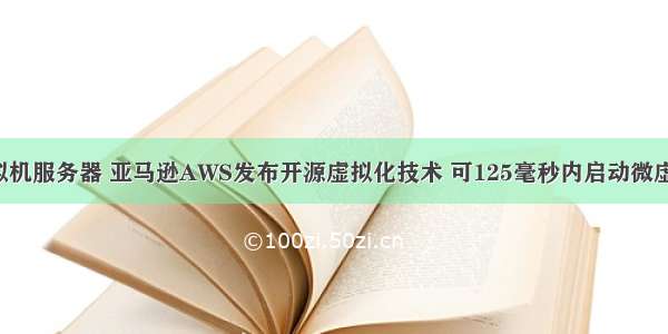 微虚拟机服务器 亚马逊AWS发布开源虚拟化技术 可125毫秒内启动微虚拟机！