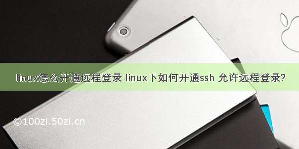 linux怎么开通远程登录 linux下如何开通ssh 允许远程登录?