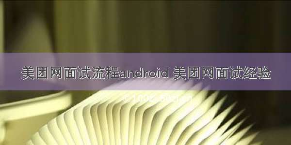 美团网面试流程android 美团网面试经验