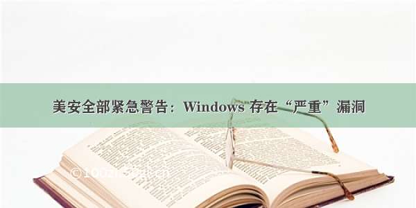 美安全部紧急警告：Windows 存在“严重”漏洞