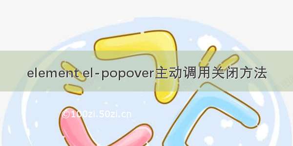 element el-popover主动调用关闭方法