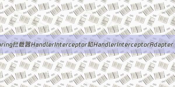 Spring拦截器HandlerInterceptor和HandlerInterceptorAdapter