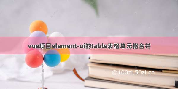 vue项目element-ui的table表格单元格合并