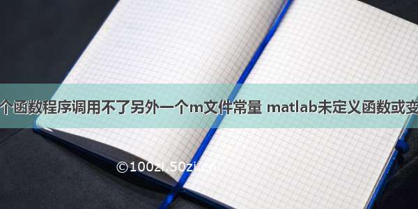 为什么matlab一个函数程序调用不了另外一个m文件常量 matlab未定义函数或变量matlabpool...