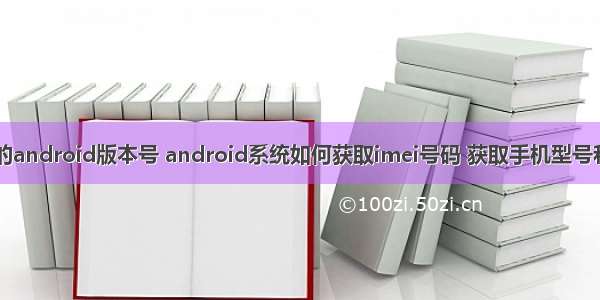 如何查看手机的android版本号 android系统如何获取imei号码 获取手机型号和系统版本号...