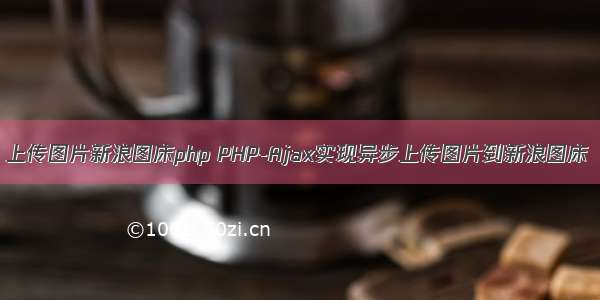 上传图片新浪图床php PHP-Ajax实现异步上传图片到新浪图床