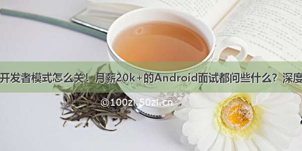 安卓开发者模式怎么关！月薪20k+的Android面试都问些什么？深度好文