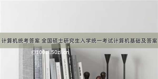 计算机统考答案 全国硕士研究生入学统一考试计算机基础及答案