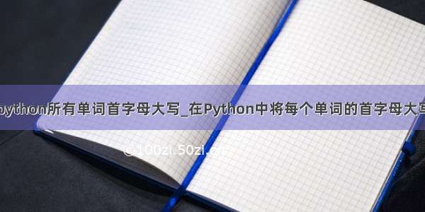 python所有单词首字母大写_在Python中将每个单词的首字母大写