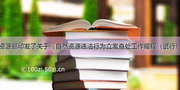 近日 自然资源部印发了关于《自然资源违法行为立案查处工作规程（试行）》的通知。