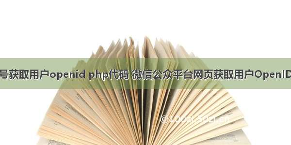 公众号获取用户openid php代码 微信公众平台网页获取用户OpenID方法