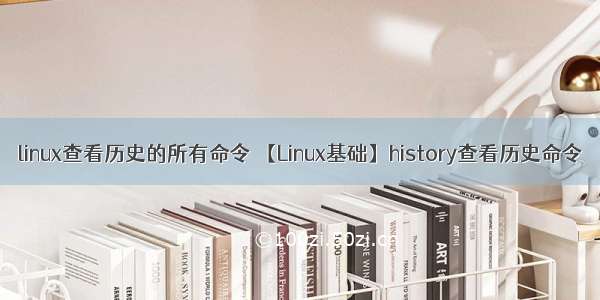 linux查看历史的所有命令 【Linux基础】history查看历史命令