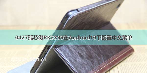 0427瑞芯微RK3399在Android10下配置中文菜单