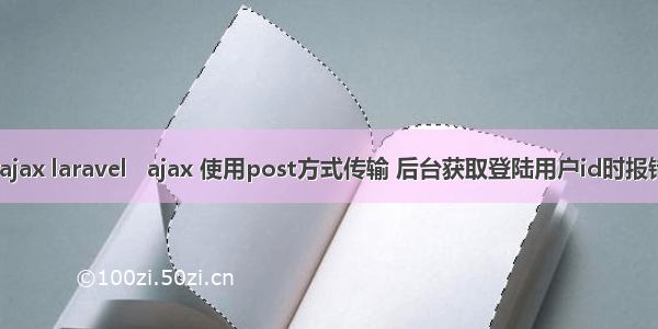 php post 500 ajax laravel   ajax 使用post方式传输 后台获取登陆用户id时报错500 使用get...