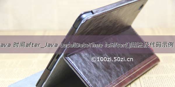 java 时间after_Java LocalDateTime isAfter()用法及代码示例