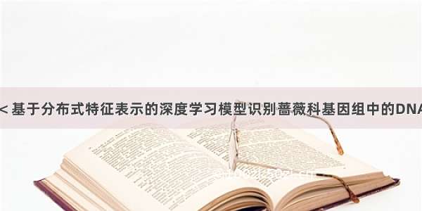 论文解读＜＜基于分布式特征表示的深度学习模型识别蔷薇科基因组中的DNA n4 -甲基胞