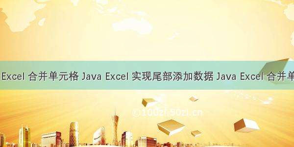 Java Excel 合并单元格 Java Excel 实现尾部添加数据 Java Excel 合并单元格