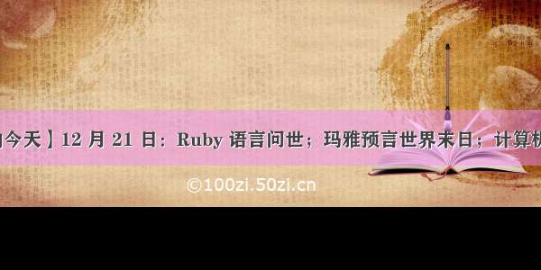 【历史上的今天】12 月 21 日：Ruby 语言问世；玛雅预言世界末日；计算机先驱诞生日